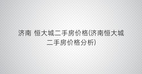 济南 恒大城二手房价格(济南恒大城二手房价格分析)